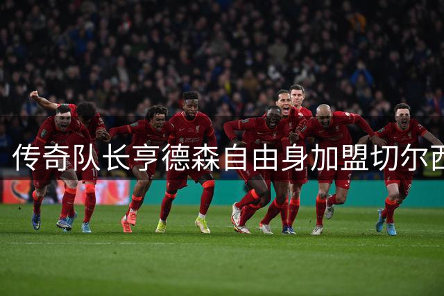 传奇队长亨德森自由身加盟切尔西 36岁老将签下两年合约