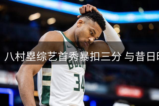 八村塁综艺首秀暴扣三分 与昔日暗恋对象同台引爆笑点