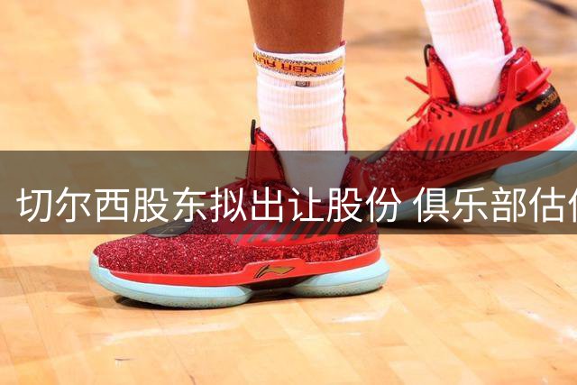 切尔西股东拟出让股份 俱乐部估值突破50亿英镑