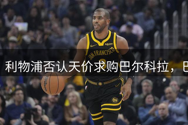 利物浦否认天价求购巴尔科拉，巴黎1.7亿欧元标价恐难达成