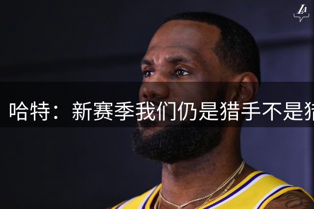 哈特：新赛季我们仍是猎手不是猎物 目标还是总冠军奖杯