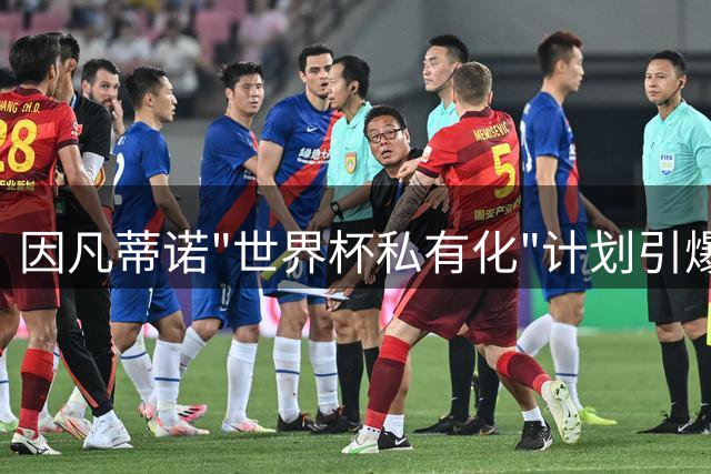 因凡蒂诺"世界杯私有化"计划引爆足坛 国际足联陷空前信任危机