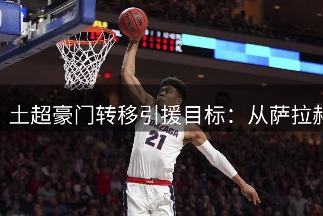 土超豪门转移引援目标：从萨拉赫转向尤文锋霸引关注