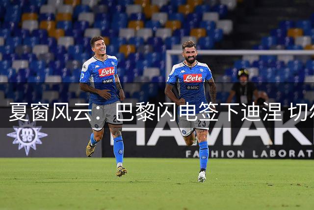 夏窗风云：巴黎闪电签下迪涅 切尔西皇马中场博弈暗流涌动