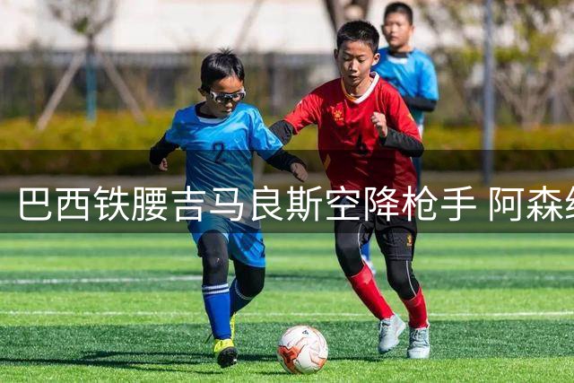 巴西铁腰吉马良斯空降枪手 阿森纳豪掷7500万重塑中场格局
