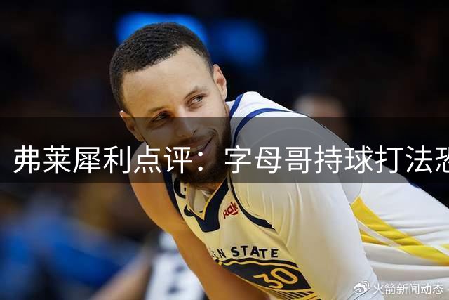 弗莱犀利点评：字母哥持球打法恐将詹姆斯边缘化 哈登或成更佳搭档