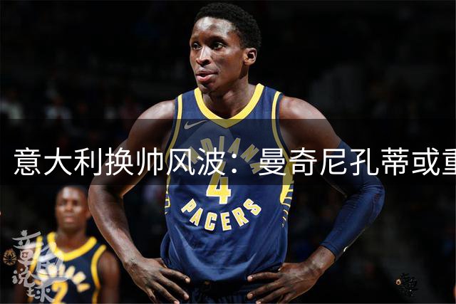 意大利换帅风波：曼奇尼孔蒂或重返国家队