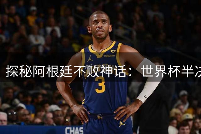 探秘阿根廷不败神话：世界杯半决赛百分百胜率背后的王者基因