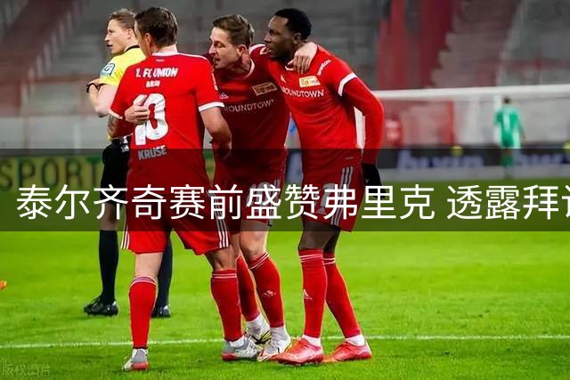 泰尔齐奇赛前盛赞弗里克 透露拜访求教经历
