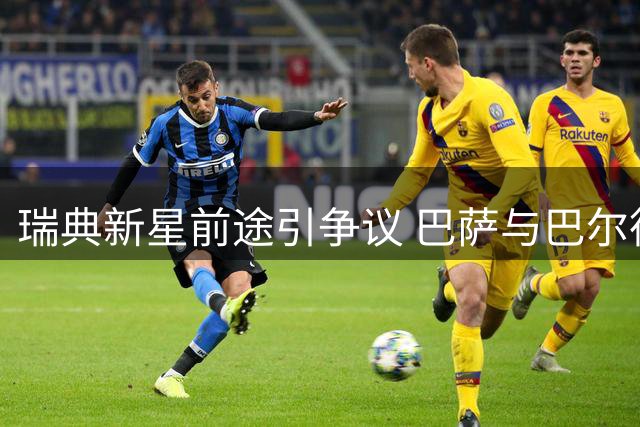 瑞典新星前途引争议 巴萨与巴尔德吉陷入转会拉锯战