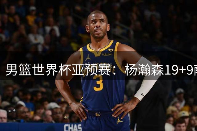男篮世界杯亚预赛：杨瀚森19+9献绝杀 中国队力克黎巴嫩