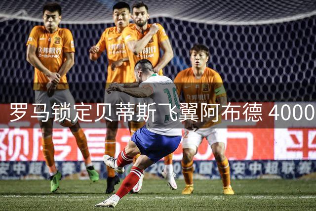 罗马锁定贝蒂斯飞翼阿布德 4000万标价成转会障碍