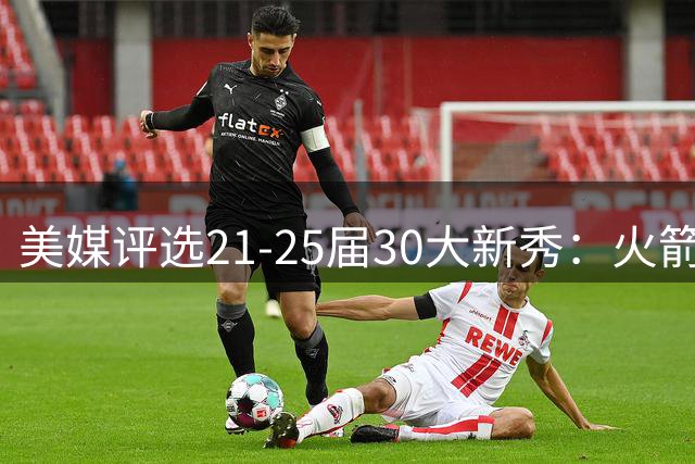 美媒评选21-25届30大新秀：火箭三人入围，谢泼德受争议