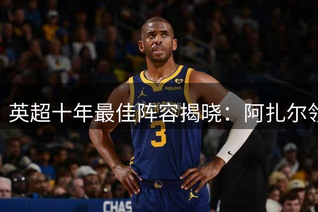 英超十年最佳阵容揭晓：阿扎尔领衔，五大豪门平分秋色