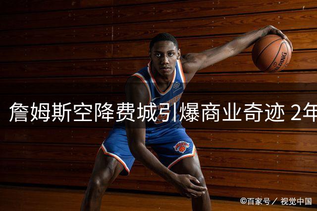 詹姆斯空降费城引爆商业奇迹 2年800万合约创4.3亿经济价值