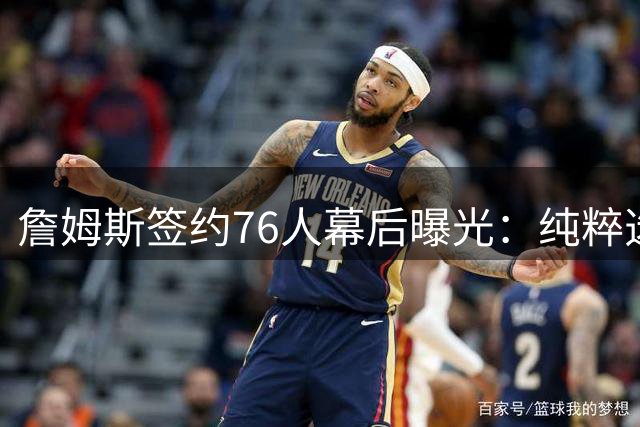 詹姆斯签约76人幕后曝光：纯粹选择争冠之路，拒绝作秀与发布会