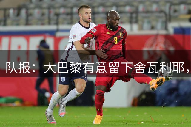 队报：大巴黎有意留下舍瓦利耶，为主力位置放手一搏