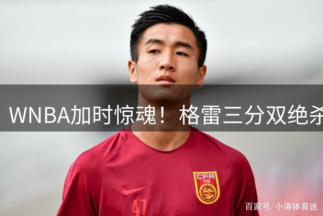 WNBA加时惊魂！格雷三分双绝杀终结克拉克20+8之夜 王牌2分险胜狂热